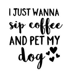 i just wanna sip coffee and pet my dog