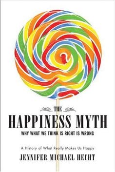 the happiness myth why we think is right wrong by jennifer michael hechtt, m d