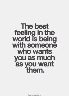 the best feeling in the world is being with someone who wants you as much as you want them