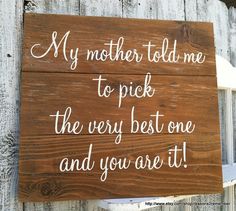 a wooden sign that says, my mother told me to pick the very best one and you are it