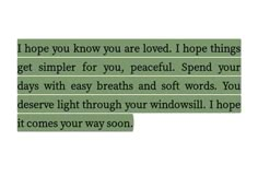 some type of text that reads, i hope you know you are loved i hope things get simple for you, peaceful spend your days with easy breaths and soft words