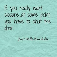 the quote if you really want closure at some point, you have to shut the door