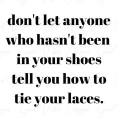 a black and white quote with the words don't let anyone who hasn't been in your shoes tell you how to tie your laces