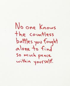 a piece of paper with writing on it that says no one knows the countless battles you fought alone to find so much peace within yourself