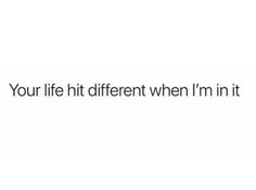 the text reads, your life hit different when i'm in it