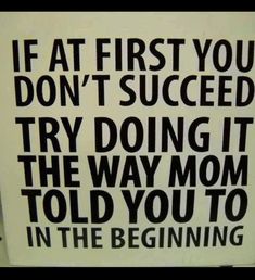 a sign that says if at first you don't succeed try doing it the way mom told you to in the beginning