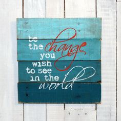 a wooden sign that says, be the change you wish to see in the world