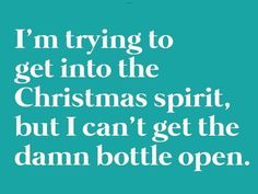 i'm trying to get into the christmas spirit, but i can't get the damn bottle open