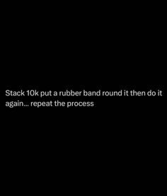 a black background with white text that reads, stack 10k put a rubber band round it then do it again