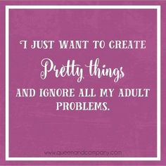 a quote that says i just want to create pretty things and ignore all my adult problems