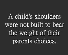 a child's shoulders were not built to bear the weight of their parents choices