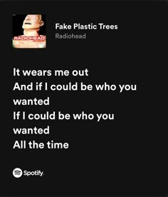 a black and white photo with text that reads fake plastic trees radiohead it wears me out and if i could be who you wanted if i could be who you wanted