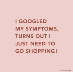 the words i googled my symptoms, turns out just need to go shopping