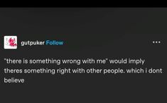 a text message that reads, gutter follow there is something wrong with me would imply there's something right with other people which i don't believe