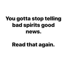 a black and white photo with the words you gota stop telling bad spirits good news read that again