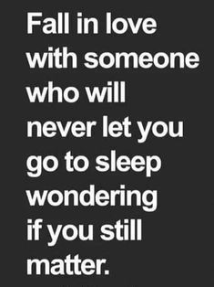 a quote that says fall in love with someone who will never let you go to sleep wondering if you still matter