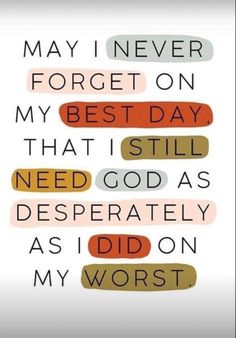 a quote that says, may i never forget on my best day that i still need god as desperately as i did on my worst