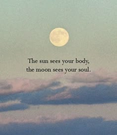 the sun sees you body, the moon sees your soul