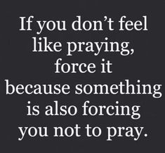 a quote that says if you don't feel like praying, force it because something is