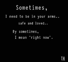 some times, i need to be in your arms safe and loved by sometimes, i mean right now