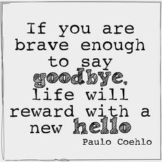 a quote that reads if you are brave enough to say goodbye, life will reward with a new hello