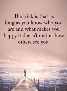 a person standing on a pier with the words, the trick is that as long as you know who you are and what makes you happy it doesn't matter how others see