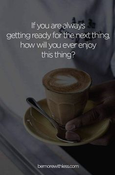 someone holding a cup of coffee with the caption if you are always getting ready for the next thing, how will you ever enjoy this thing?