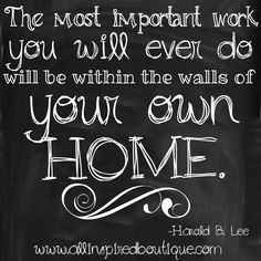 the most important work you will ever do will be within the walls of your own home