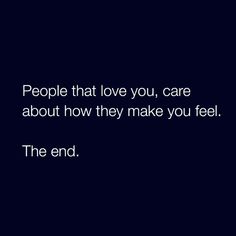 people that love you, care about how they make you feel the end