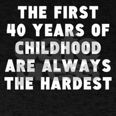 the first 40 years of childhood are always the hardest