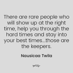 there are rare people who will show up at the right time, help you through the hard times and stay into your best times those are the keepers