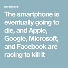 the smartphone is eventually going to die, and apple, google, microsoft, and facebook are racing to kill it