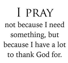 a quote that says i pray not because i need something, but because i have a lot to thank god for