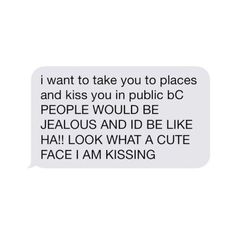 a text message that reads, i want to take you to places and kiss you in public bc people would be jeallous and id be like hai look what a cute face i am kissing