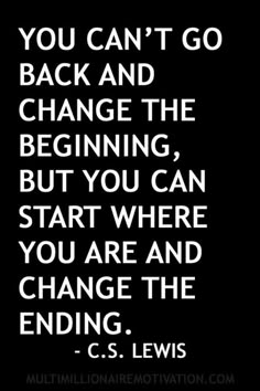 a quote that says you can't go back and change the beginning but you can start