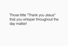 a white background with the words those little thank you jesus that you whisper throughout the day matter