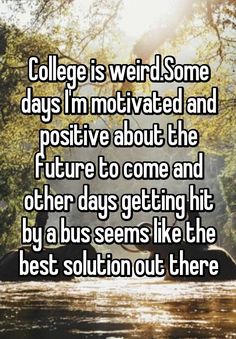 the text college is weird some days i'm motiveed and positive about the future to come and other days getting hit by a bus seems like the best solution out there