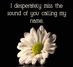 a white flower with the words i desperately miss the sound of you calling my name