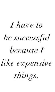 a quote that says i have to be successful because i like expensive things on it