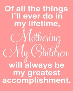 a pink background with white lettering that says, if all the things i'll ever do in my lifetime, mothering my children will always be my greatest accomplishment