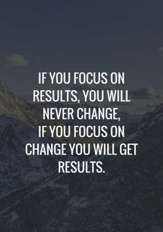 the quote if you focus on results, you will never change if you focus on change you will get results