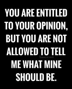 the quote you are entitled to your opinion, but you are not allowed to tell me what mine should be