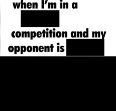 a black and white photo with the words, when i'm in a competition and my opponent is