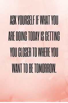 a quote that says ask yourself if what you are doing today is getting you closer to where you want to be tomorrow