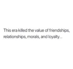 a white background with the words, this era killed the value of friendships, relationshipss, morals, and lovableity