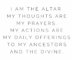 a quote that says i am the altar my thoughts are my prayers, my actions are my daily offerings to my ancestors and the divine