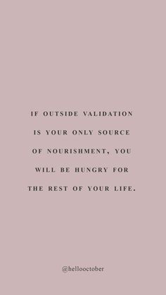 the quote if outside valdatation is your only source of nourishment, you will be hungry for the rest of your life