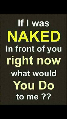 a quote that says if i was naked in front of you right now what would you do to me?