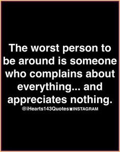 the worst person to be around is someone who complaints about everything and appreciates nothing