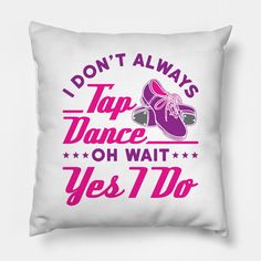 a pillow that says i don't always tap dance oh wait yes i do